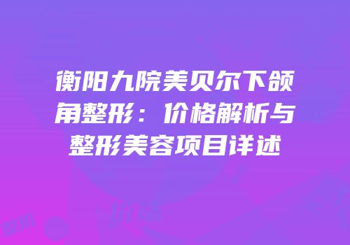衡阳九院美贝尔下颌角整形：价格解析与整形美容项目详述