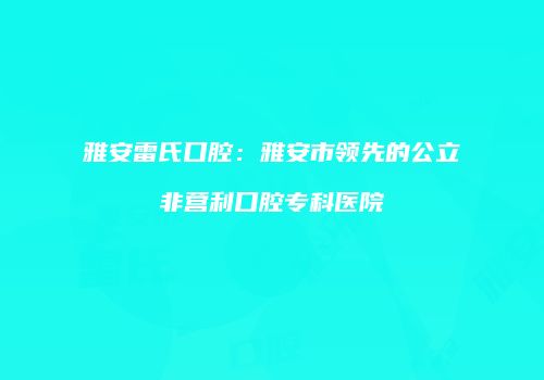雅安雷氏口腔：雅安市领先的公立非营利口腔专科医院