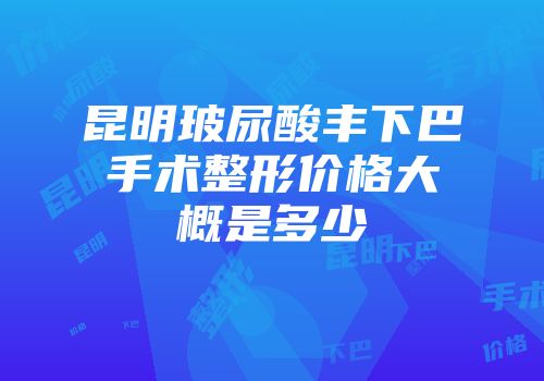 昆明玻尿酸丰下巴手术整形价格大概是多少