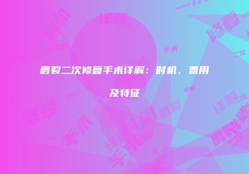 唇裂二次修复手术详解：时机、费用及特征