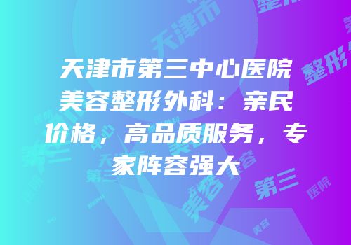 天津市第三中心医院美容整形外科：亲民价格，高品质服务，专家阵容强大
