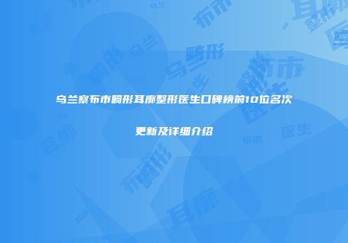 乌兰察布市畸形耳廓整形医生口碑榜前10位名次更新及详细介绍