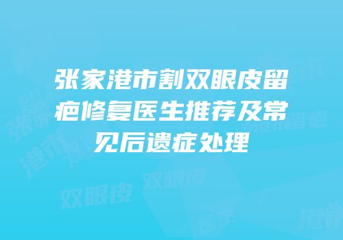 张家港市割双眼皮留疤修复医生推荐及常见后遗症处理