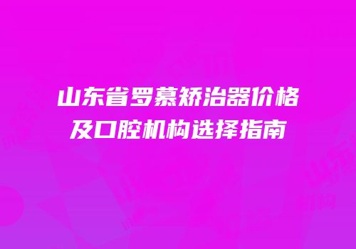 山东省罗慕矫治器价格及口腔机构选择指南