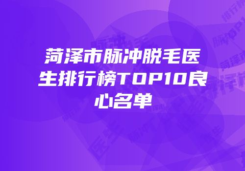 菏泽市脉冲脱毛医生排行榜TOP10良心名单