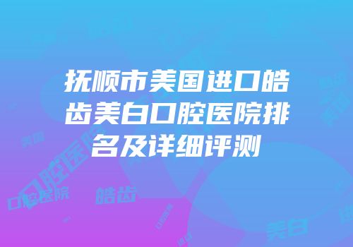 抚顺市美国进口皓齿美白口腔医院排名及详细评测