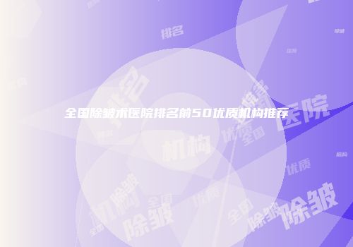 全国除皱术医院排名前50优质机构推荐
