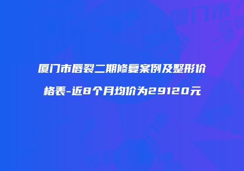 厦门市唇裂二期修复案例及整形价格表-近8个月均价为29120元