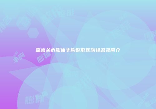 嘉峪关市膨体丰胸整形医院排名及简介
