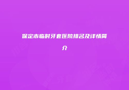 保定市临时牙套医院排名及详情简介