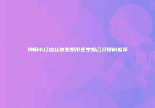揭阳市红血丝祛除整形医生排名及医院推荐
