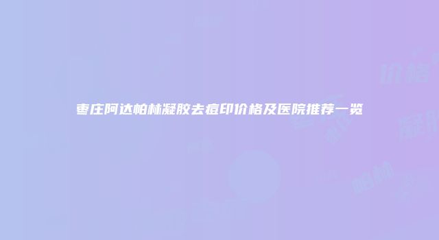 枣庄阿达帕林凝胶去痘印价格及医院推荐一览