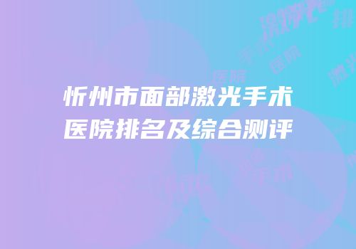 忻州市面部激光手术医院排名及综合测评