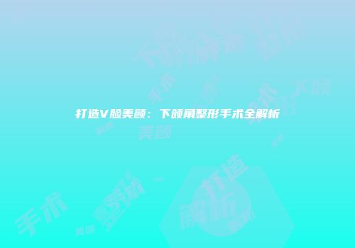 打造V脸美颜：下颌角整形手术全解析