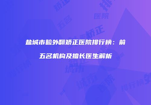 盐城市睑外翻矫正医院排行榜：前五名机构及擅长医生解析