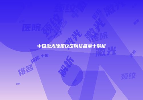 中国激光除颈纹医院排名前十解析