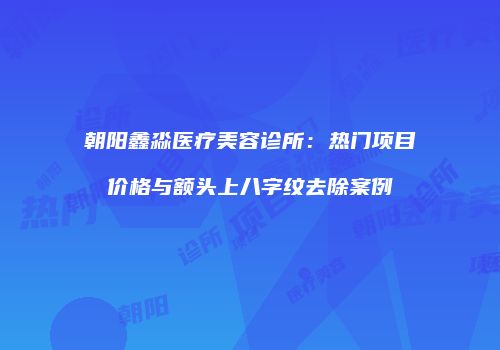 朝阳鑫淼医疗美容诊所：热门项目价格与额头上八字纹去除案例