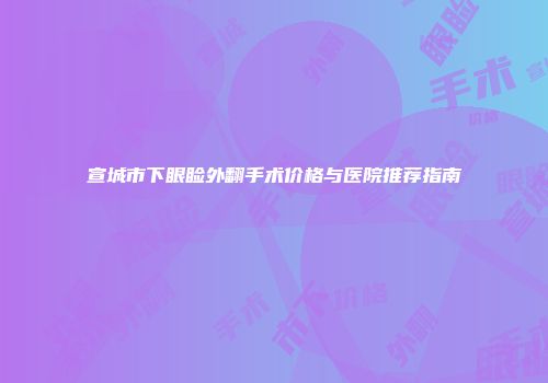 宣城市下眼睑外翻手术价格与医院推荐指南