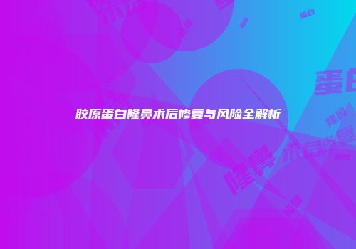 胶原蛋白隆鼻术后修复与风险全解析