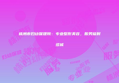 株洲市妇幼保健院：专业整形美容，服务辐射多城