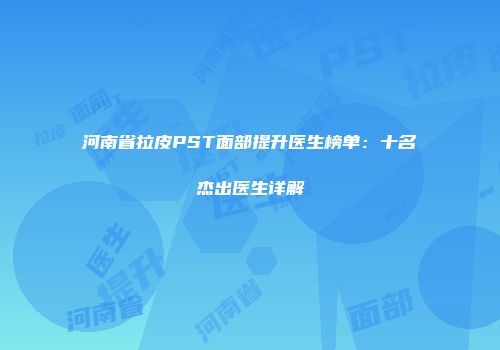 河南省拉皮PST面部提升医生榜单：十名杰出医生详解
