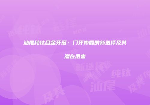 汕尾纯钛合金牙冠：门牙修复的新选择及其潜在危害