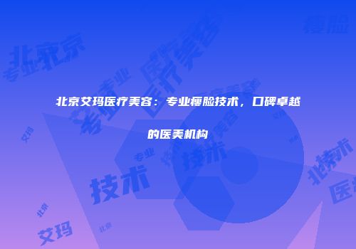 北京艾玛医疗美容：专业瘦脸技术，口碑卓越的医美机构