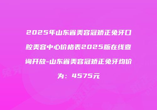 2025年山东省美容冠矫正兔牙口腔美容中心价格表2025版在线查询开放-山东省美容冠矫正兔牙均价为：4575元