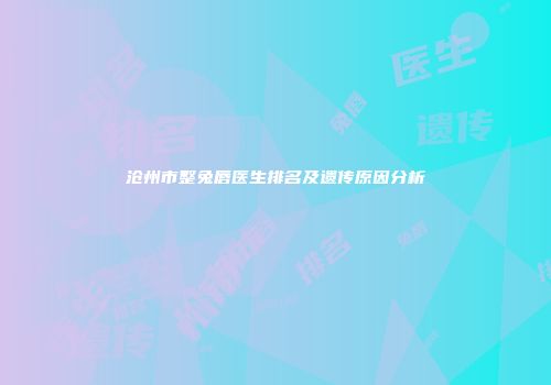 沧州市整兔唇医生排名及遗传原因分析