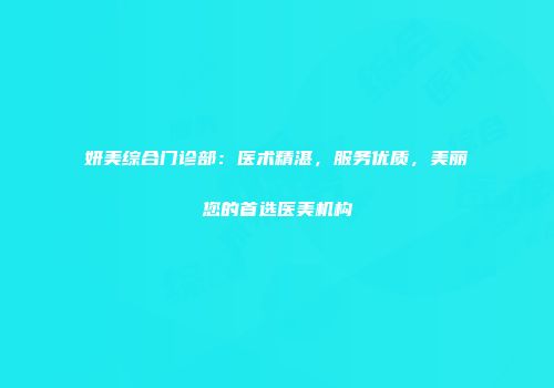 妍美综合门诊部：医术精湛，服务优质，美丽您的首选医美机构