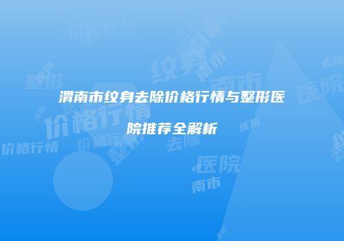 渭南市纹身去除价格行情与整形医院推荐全解析