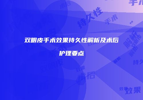 双眼皮手术效果持久性解析及术后护理要点