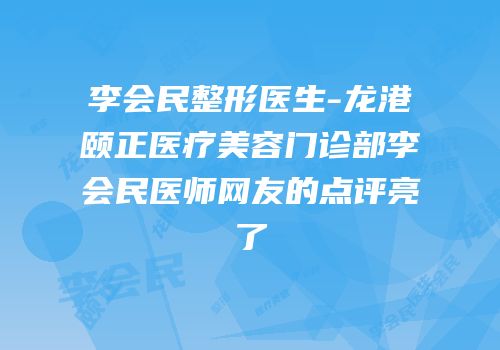 李会民整形医生-龙港颐正医疗美容门诊部李会民医师网友的点评亮了