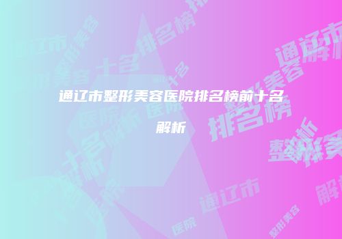 通辽市整形美容医院排名榜前十名解析