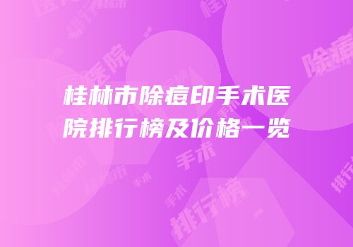 桂林市除痘印手术医院排行榜及价格一览