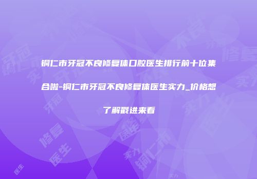 铜仁市牙冠不良修复体口腔医生排行前十位集合啦-铜仁市牙冠不良修复体医生实力_价格想了解戳进来看