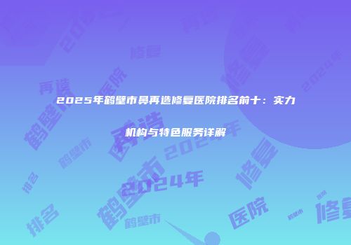 2025年鹤壁市鼻再造修复医院排名前十：实力机构与特色服务详解