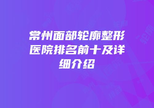 常州面部轮廓整形医院排名前十及详细介绍