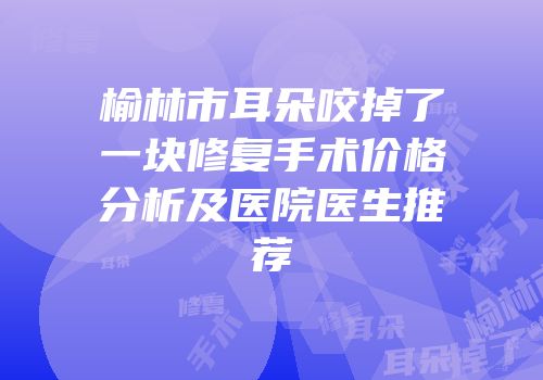 榆林市耳朵咬掉了一块修复手术价格分析及医院医生推荐