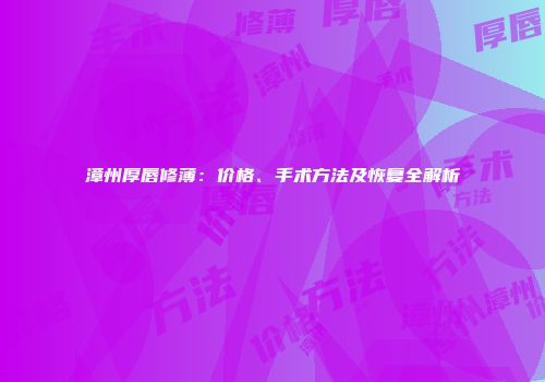 漳州厚唇修薄：价格、手术方法及恢复全解析