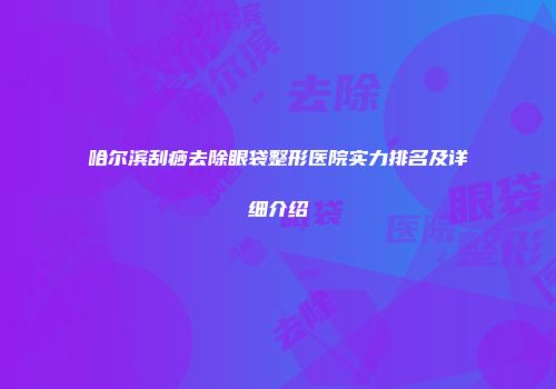 哈尔滨刮痧去除眼袋整形医院实力排名及详细介绍
