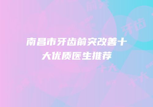 南昌市牙齿前突改善十大优质医生推荐