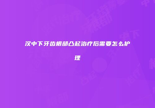 汉中下牙齿根部凸起治疗后需要怎么护理