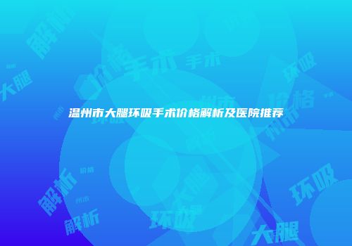 温州市大腿环吸手术价格解析及医院推荐