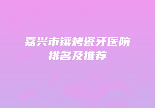 嘉兴市镶烤瓷牙医院排名及推荐