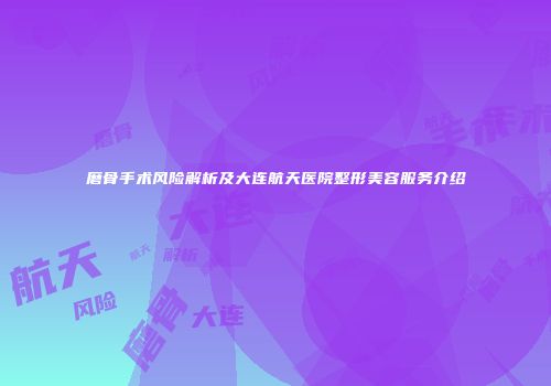 磨骨手术风险解析及大连航天医院整形美容服务介绍