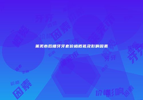 莱芜市后槽牙牙套价格概览及影响因素