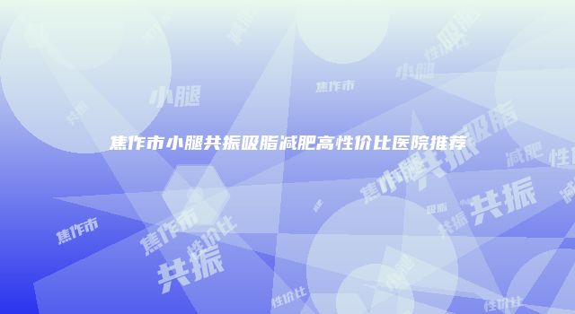焦作市小腿共振吸脂减肥高性价比医院推荐