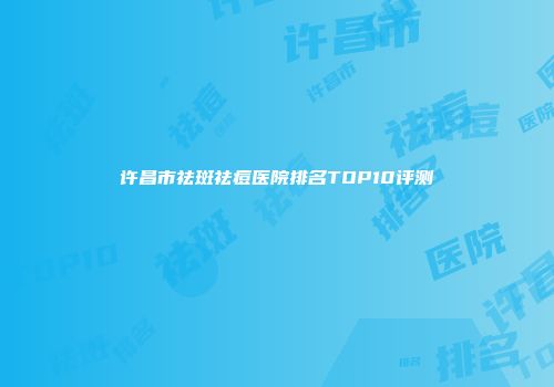 许昌市祛斑祛痘医院排名TOP10评测
