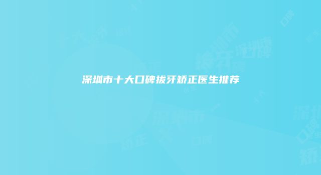 深圳市十大口碑拔牙矫正医生推荐